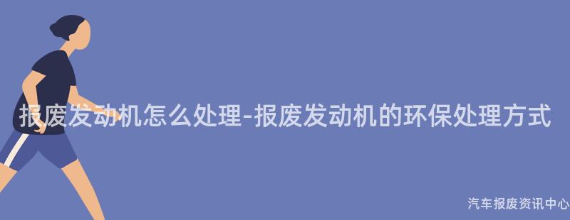 报废发动机怎么处理-报废发动机的环保处理方式