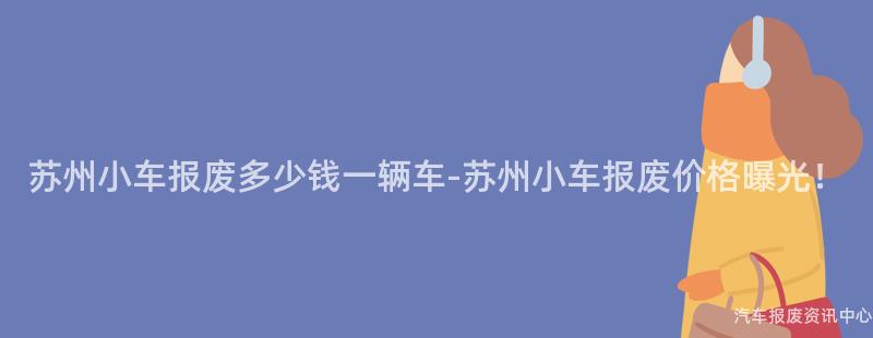 苏州小车报废多少钱一辆车-苏州小车报废价格曝光！