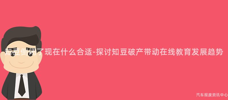 知豆倒闭了现在什么合适-探讨知豆破产带动在线教育发展趋势