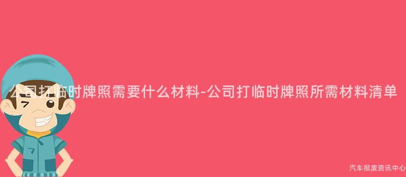 公司打临时牌照需要什么材料-公司打临时牌照所需材料清单
