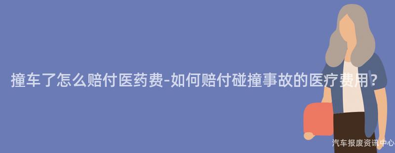 撞车了怎么赔付医药费-如何赔付碰撞事故的医疗费用？
