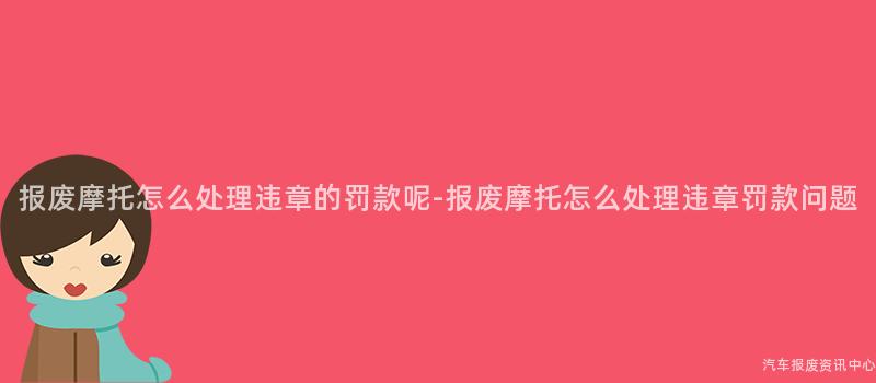 报废摩托怎么处理违章的罚款呢-报废摩托怎么处理违章罚款问题