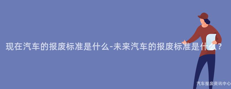 现在汽车的报废标准是什么-未来汽车的报废标准是什么？
