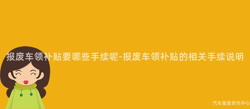 报废车领补贴要哪些手续呢-报废车领补贴的相关手续说明