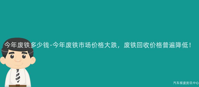 今年废铁多少钱-今年废铁市场价格大跌，废铁回收价格普遍降低！