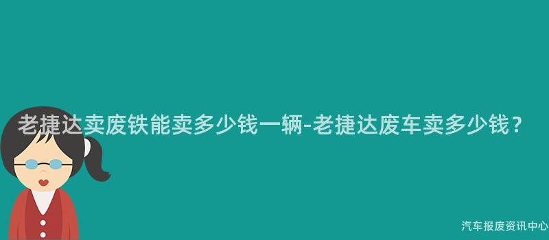 老捷达卖废铁能卖多少钱一辆-老捷达废车卖多少钱？