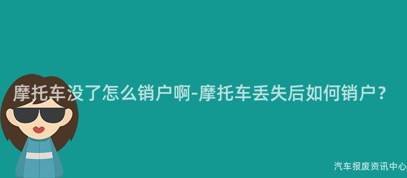 摩托车没了怎么销户啊-摩托车丢失后如何销户？