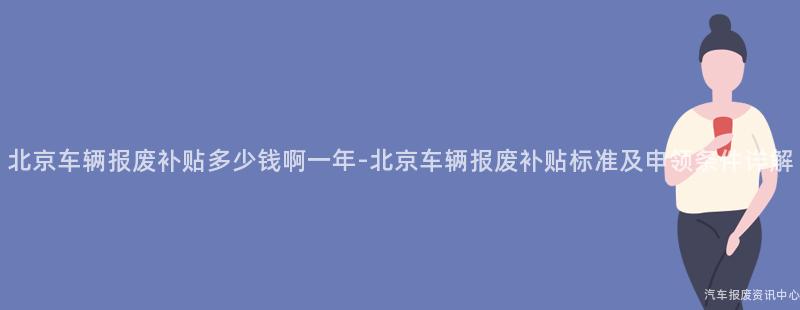 北京车辆报废补贴多少钱啊一年-北京车辆报废补贴标准及申领条件详解