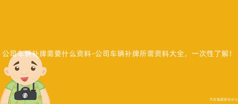 公司车辆补牌需要什么资料-公司车辆补牌所需资料大全，一次性了解！