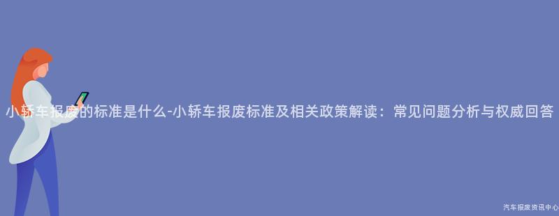 小轿车报废的标准是什么-小轿车报废标准及相关政策解读：常见问题分析与权威回答