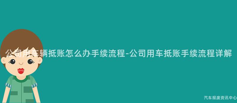 公司用车辆抵账怎么办手续流程-公司用车抵账手续流程详解