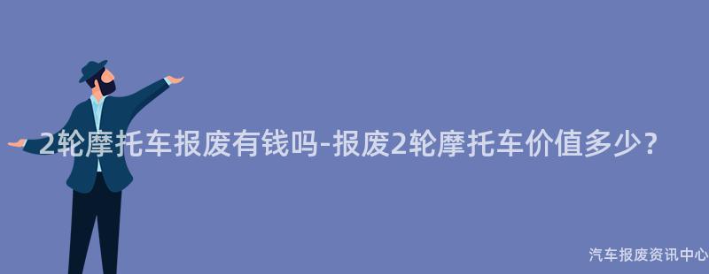 2轮摩托车报废有钱吗-报废2轮摩托车价值多少？