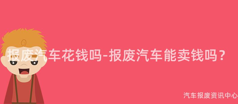 报废汽车花钱吗-报废汽车能卖钱吗？