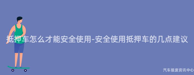抵押车怎么才能安全使用-安全使用抵押车的几点建议