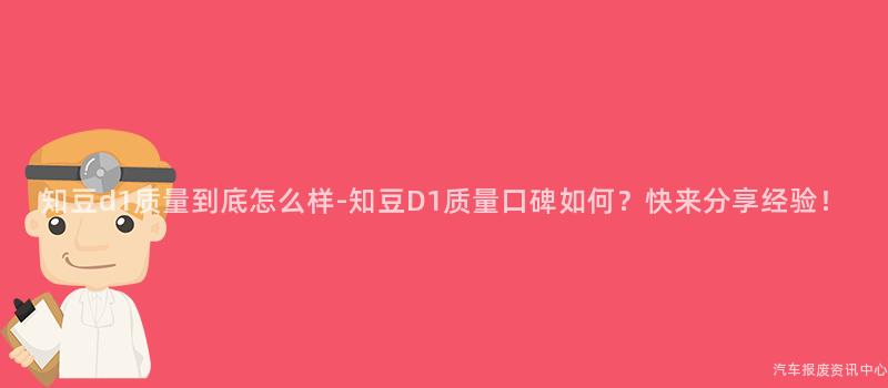 知豆d1质量到底怎么样-知豆D1质量口碑如何？快来分享经验！