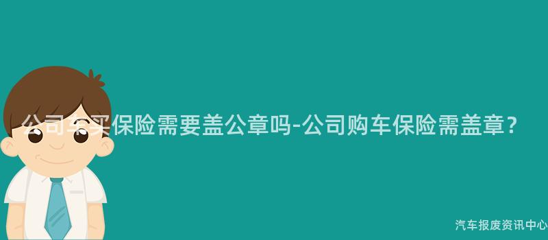 公司车买保险需要盖公章吗-公司购车保险需盖章？