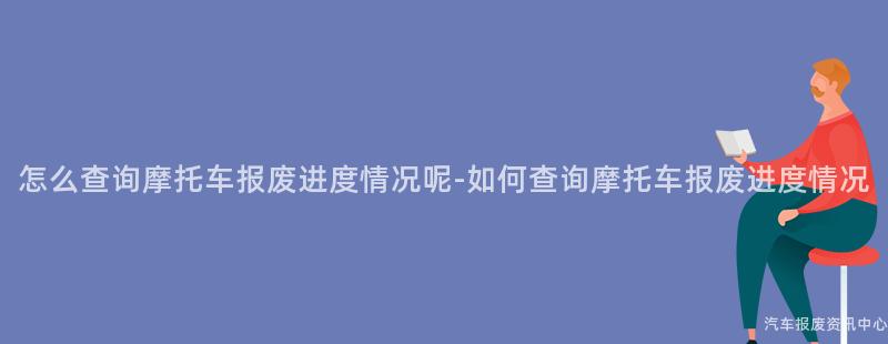 怎么查询摩托车报废进度情况呢-如何查询摩托车报废进度情况
