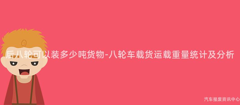 后八轮可以装多少吨货物-八轮车载货运载重量统计及分析