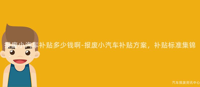 报废小汽车补贴多少钱啊-报废小汽车补贴方案，补贴标准集锦