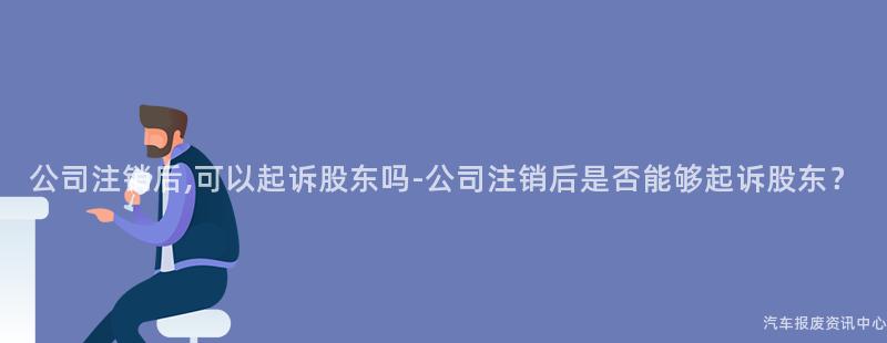 公司注销后,可以起诉股东吗-公司注销后是否能够起诉股东？