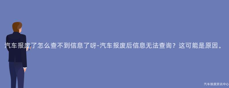 汽车报废了怎么查不到信息了呀-汽车报废后信息无法查询？这可能是原因。