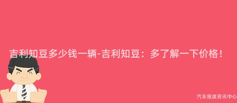 吉利知豆多少钱一辆-吉利知豆：多了解一下价格！