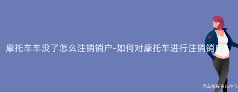 摩托车车没了怎么注销销户-如何对摩托车进行注销销户？