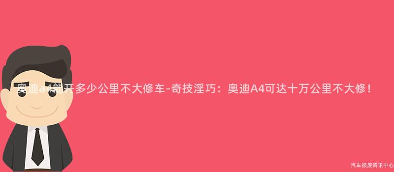 奥迪a4能开多少公里不大修车-奇技淫巧：奥迪A4可达十万公里不大修！