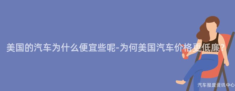 美国的汽车为什么便宜些呢-为何美国汽车价格更低廉？