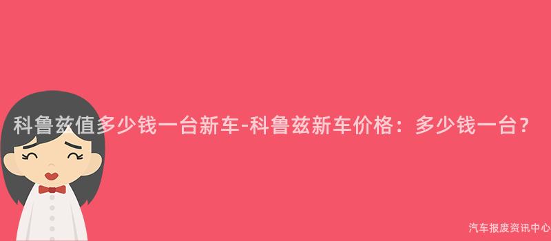 科鲁兹值多少钱一台新车-科鲁兹新车价格：多少钱一台？