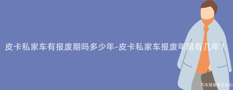 皮卡私家车有报废期吗多少年-皮卡私家车报废年限有几年？