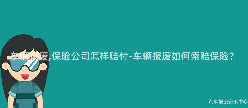 车辆报废,保险公司怎样赔付-车辆报废如何索赔保险？