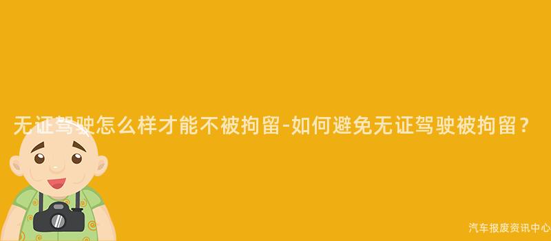 无证驾驶怎么样才能不被拘留-如何避免无证驾驶被拘留？