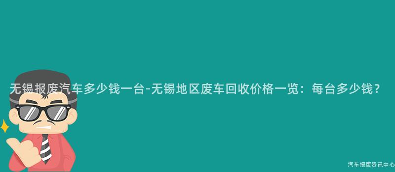 无锡报废汽车多少钱一台-无锡地区废车回收价格一览：每台多少钱？