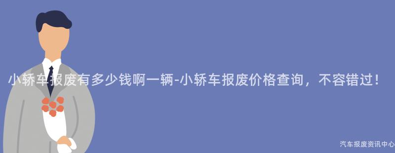 小轿车报废有多少钱啊一辆-小轿车报废价格查询，不容错过！
