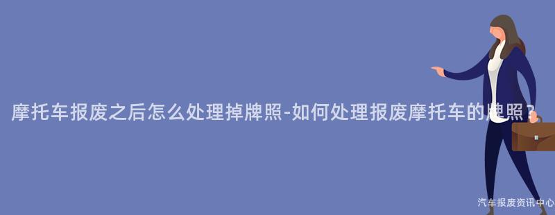 摩托车报废之后怎么处理掉牌照-如何处理报废摩托车的牌照？