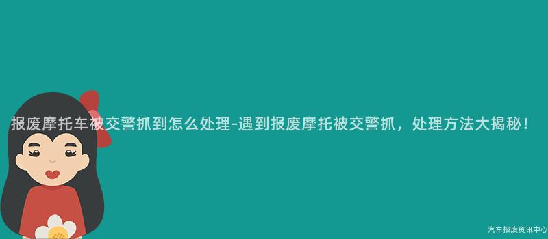 报废摩托车被交警抓到怎么处理-遇到报废摩托被交警抓，处理方法大揭秘！