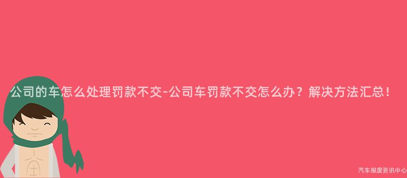 公司的车怎么处理罚款不交-公司车罚款不交怎么办？解决方法汇总！