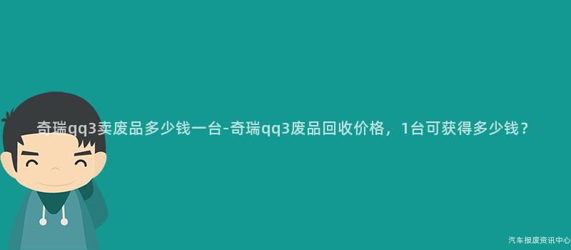 奇瑞qq3卖废品多少钱一台-奇瑞qq3废品回收价格，1台可获得多少钱？
