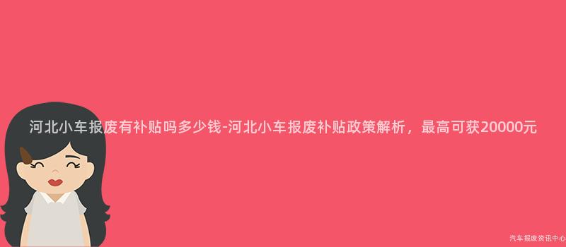 河北小车报废有补贴吗多少钱-河北小车报废补贴政策解析，最高可获20000元