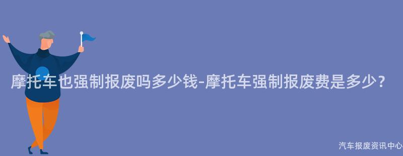 摩托车也强制报废吗多少钱-摩托车强制报废费是多少？