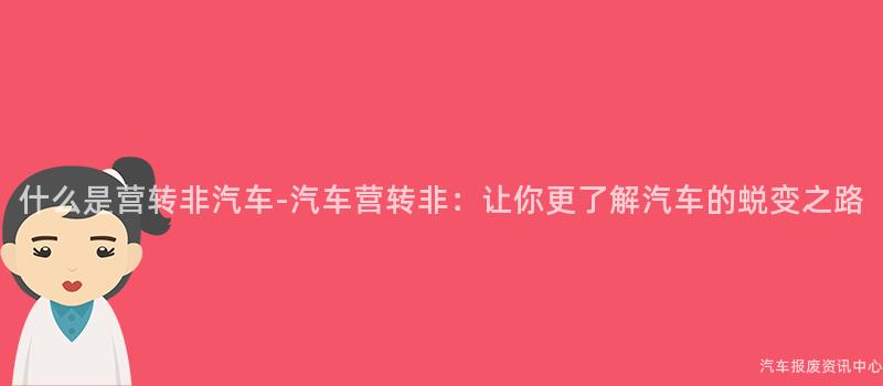 什么是营转非汽车-汽车营转非：让你更了解汽车的蜕变之路