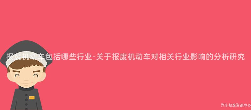 报废机动车包括哪些行业-关于报废机动车对相关行业影响的分析研究