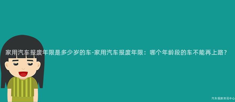 家用汽车报废年限是多少岁的车-家用汽车报废年限：哪个年龄段的车不能再上路？