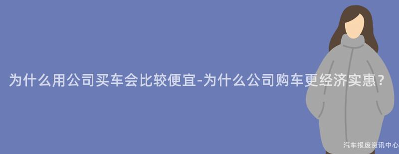 为什么用公司买车会比较便宜-为什么公司购车更经济实惠？