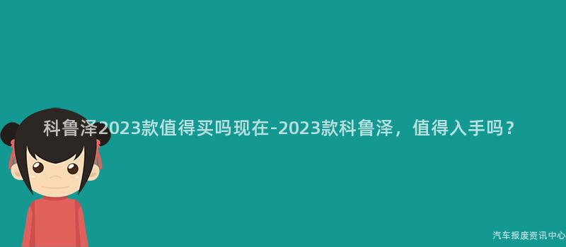 科鲁泽2023款值得买吗现在-2023款科鲁泽，值得入手吗？