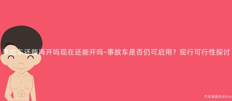 事故车还能再开吗现在还能开吗-事故车是否仍可启用？现行可行性探讨