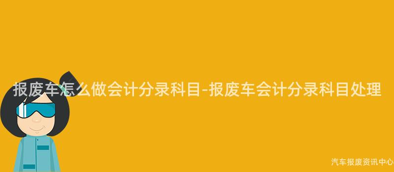 报废车怎么做会计分录科目-报废车会计分录科目处理