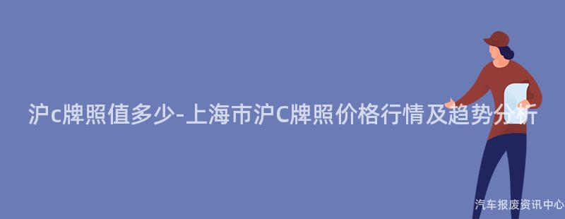 沪c牌照值多少-上海市沪C牌照价格行情及趋势分析