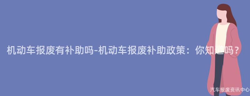 机动车报废有补助吗-机动车报废补助政策：你知道吗？